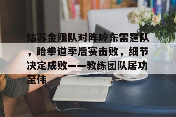  姑苏金雕队对阵岭东雷霆队，跆拳道季后赛击败，细节决定成败——教练团队居功至伟-九游正版官网