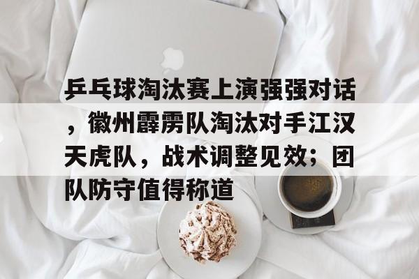 包含乒乓球淘汰赛上演强强对话，徽州霹雳队淘汰对手江汉天虎队，战术调整见效；团队防守值得称道的词条-九游正版官网