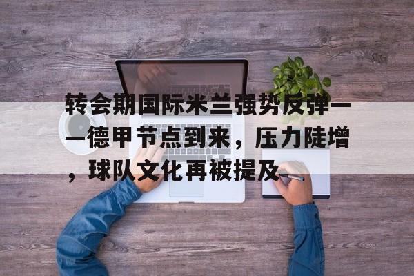 转会期国际米兰强势反弹——德甲节点到来，压力陡增，球队文化再被提及的简单介绍-九游官网入口