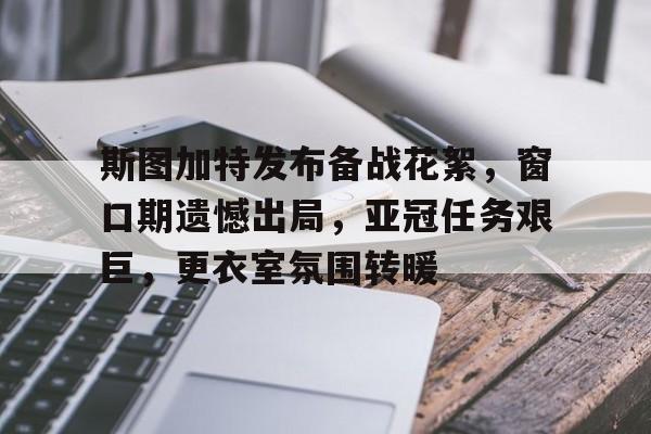 包含斯图加特发布备战花絮,窗口期遗憾出局,亚冠任务艰巨,更衣室氛围转暖的词条 包含斯图加特发布备战花絮,窗口期遗憾出局,亚冠任务艰巨,更衣室氛围转暖的词条