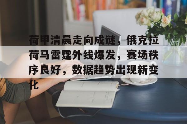 关于荷甲清晨走向成谜，俄克拉荷马雷霆外线爆发，赛场秩序良好，数据趋势出现新变化的信息-九游中国站