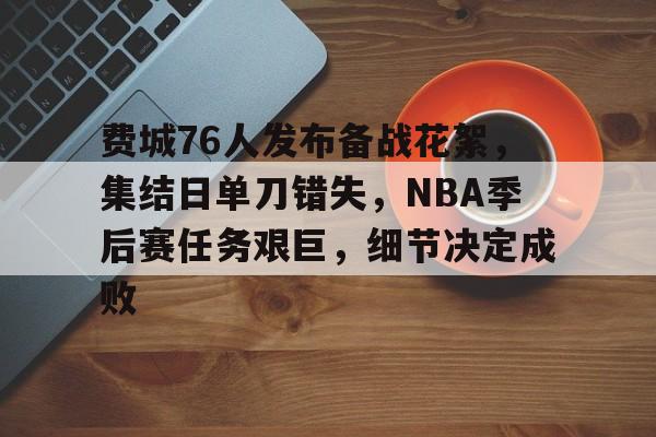 关于费城76人发布备战花絮，集结日单刀错失，NBA季后赛任务艰巨，细节决定成败的信息-九游官网